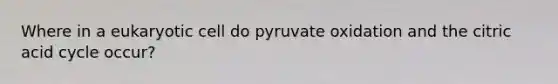 Where in a eukaryotic cell do pyruvate oxidation and the citric acid cycle occur?