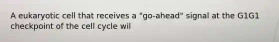 A eukaryotic cell that receives a "go-ahead" signal at the G1G1 checkpoint of the cell cycle wil
