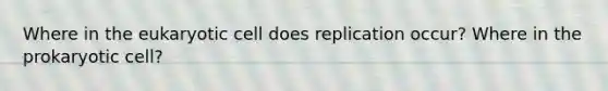Where in the eukaryotic cell does replication occur? Where in the prokaryotic cell?