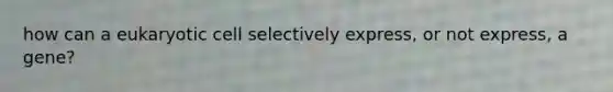 how can a eukaryotic cell selectively express, or not express, a gene?