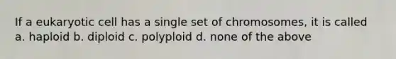 If a eukaryotic cell has a single set of chromosomes, it is called a. haploid b. diploid c. polyploid d. none of the above