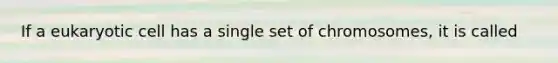 If a eukaryotic cell has a single set of chromosomes, it is called