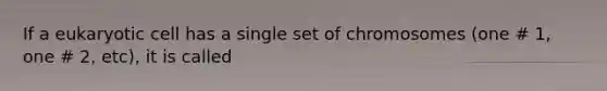 If a eukaryotic cell has a single set of chromosomes (one # 1, one # 2, etc), it is called