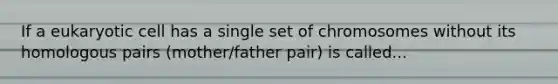 If a eukaryotic cell has a single set of chromosomes without its homologous pairs (mother/father pair) is called...