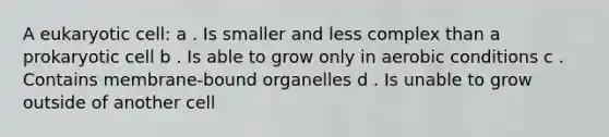 A eukaryotic cell: a . Is smaller and less complex than a prokaryotic cell b . Is able to grow only in aerobic conditions c . Contains membrane-bound organelles d . Is unable to grow outside of another cell