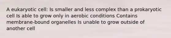 A eukaryotic cell: Is smaller and less complex than a prokaryotic cell Is able to grow only in aerobic conditions Contains membrane-bound organelles Is unable to grow outside of another cell