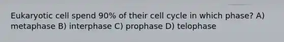 Eukaryotic cell spend 90% of their cell cycle in which phase? A) metaphase B) interphase C) prophase D) telophase