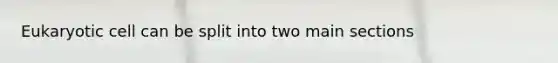Eukaryotic cell can be split into two main sections