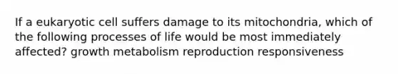 If a eukaryotic cell suffers damage to its mitochondria, which of the following processes of life would be most immediately affected? growth metabolism reproduction responsiveness