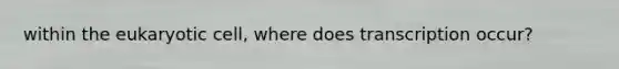 within the eukaryotic cell, where does transcription occur?