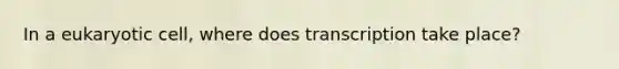 In a eukaryotic cell, where does transcription take place?