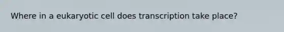 Where in a eukaryotic cell does transcription take place?