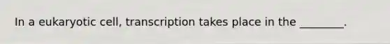 In a eukaryotic cell, transcription takes place in the ________.