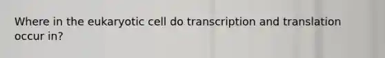 Where in the eukaryotic cell do transcription and translation occur in?