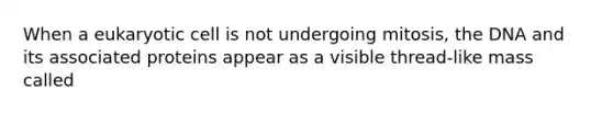 When a eukaryotic cell is not undergoing mitosis, the DNA and its associated proteins appear as a visible thread-like mass called