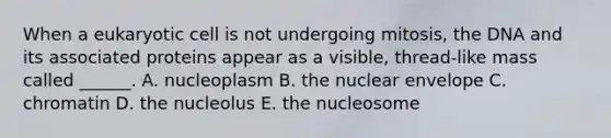 When a eukaryotic cell is not undergoing mitosis, the DNA and its associated proteins appear as a visible, thread-like mass called ______. A. nucleoplasm B. the nuclear envelope C. chromatin D. the nucleolus E. the nucleosome