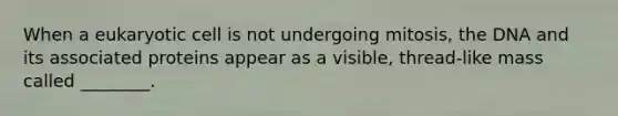When a eukaryotic cell is not undergoing mitosis, the DNA and its associated proteins appear as a visible, thread-like mass called ________.