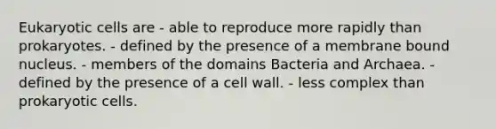 Eukaryotic cells are - able to reproduce more rapidly than prokaryotes. - defined by the presence of a membrane bound nucleus. - members of the domains Bacteria and Archaea. - defined by the presence of a cell wall. - less complex than prokaryotic cells.