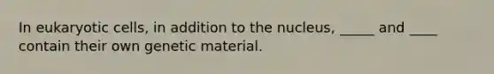 In eukaryotic cells, in addition to the nucleus, _____ and ____ contain their own genetic material.