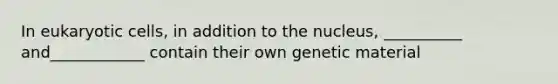 In eukaryotic cells, in addition to the nucleus, __________ and____________ contain their own genetic material