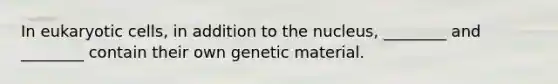 In eukaryotic cells, in addition to the nucleus, ________ and ________ contain their own genetic material.