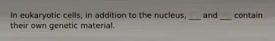 In <a href='https://www.questionai.com/knowledge/kb526cpm6R-eukaryotic-cells' class='anchor-knowledge'>eukaryotic cells</a>, in addition to the nucleus, ___ and ___ contain their own genetic material.