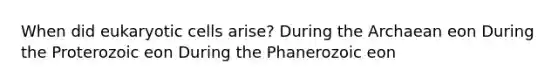 When did eukaryotic cells arise? During the Archaean eon During the Proterozoic eon During the Phanerozoic eon