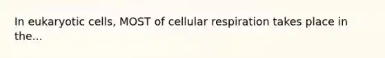 In eukaryotic cells, MOST of cellular respiration takes place in the...