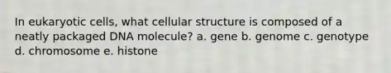 In <a href='https://www.questionai.com/knowledge/kb526cpm6R-eukaryotic-cells' class='anchor-knowledge'>eukaryotic cells</a>, what cellular structure is composed of a neatly packaged DNA molecule? a. gene b. genome c. genotype d. chromosome e. histone