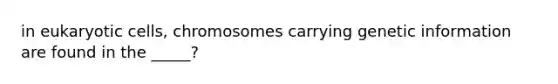 in eukaryotic cells, chromosomes carrying genetic information are found in the _____?