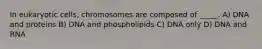 In eukaryotic cells, chromosomes are composed of _____. A) DNA and proteins B) DNA and phospholipids C) DNA only D) DNA and RNA