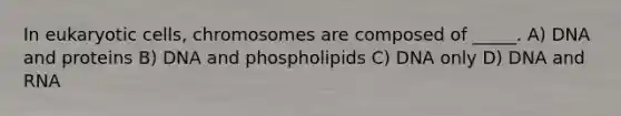 In <a href='https://www.questionai.com/knowledge/kb526cpm6R-eukaryotic-cells' class='anchor-knowledge'>eukaryotic cells</a>, chromosomes are composed of _____. A) DNA and proteins B) DNA and phospholipids C) DNA only D) DNA and RNA