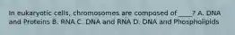 In eukaryotic cells, chromosomes are composed of ____? A. DNA and Proteins B. RNA C. DNA and RNA D. DNA and Phospholipids