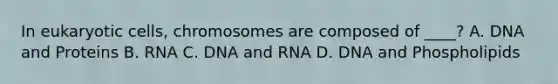 In eukaryotic cells, chromosomes are composed of ____? A. DNA and Proteins B. RNA C. DNA and RNA D. DNA and Phospholipids