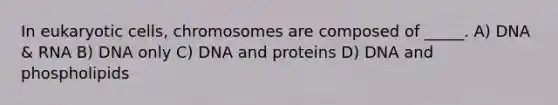 In eukaryotic cells, chromosomes are composed of _____. A) DNA & RNA B) DNA only C) DNA and proteins D) DNA and phospholipids