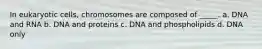 In eukaryotic cells, chromosomes are composed of _____. a. DNA and RNA b. DNA and proteins c. DNA and phospholipids d. DNA only