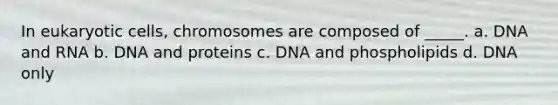 In <a href='https://www.questionai.com/knowledge/kb526cpm6R-eukaryotic-cells' class='anchor-knowledge'>eukaryotic cells</a>, chromosomes are composed of _____. a. DNA and RNA b. DNA and proteins c. DNA and phospholipids d. DNA only