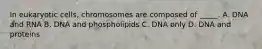 In eukaryotic cells, chromosomes are composed of _____. A. DNA and RNA B. DNA and phospholipids C. DNA only D. DNA and proteins