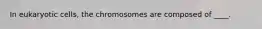 In eukaryotic cells, the chromosomes are composed of ____.