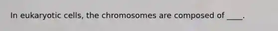 In <a href='https://www.questionai.com/knowledge/kb526cpm6R-eukaryotic-cells' class='anchor-knowledge'>eukaryotic cells</a>, the chromosomes are composed of ____.