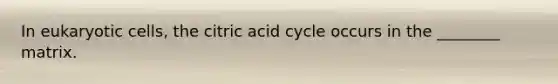 In eukaryotic cells, the citric acid cycle occurs in the ________ matrix.