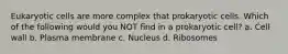 Eukaryotic cells are more complex that prokaryotic cells. Which of the following would you NOT find in a prokaryotic cell? a. Cell wall b. Plasma membrane c. Nucleus d. Ribosomes