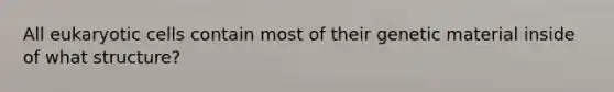 All eukaryotic cells contain most of their genetic material inside of what structure?