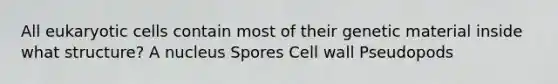 All eukaryotic cells contain most of their genetic material inside what structure? A nucleus Spores Cell wall Pseudopods