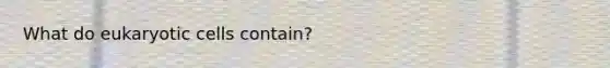 What do eukaryotic cells contain?