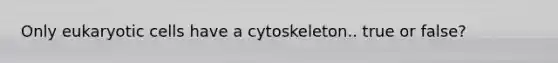 Only eukaryotic cells have a cytoskeleton.. true or false?