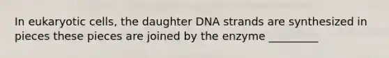 In eukaryotic cells, the daughter DNA strands are synthesized in pieces these pieces are joined by the enzyme _________