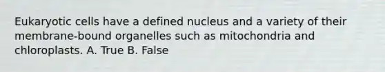 Eukaryotic cells have a defined nucleus and a variety of their membrane-bound organelles such as mitochondria and chloroplasts. A. True B. False