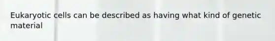 Eukaryotic cells can be described as having what kind of genetic material
