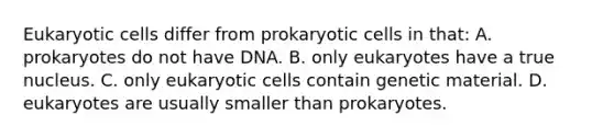 Eukaryotic cells differ from prokaryotic cells in that: A. prokaryotes do not have DNA. B. only eukaryotes have a true nucleus. C. only eukaryotic cells contain genetic material. D. eukaryotes are usually smaller than prokaryotes.